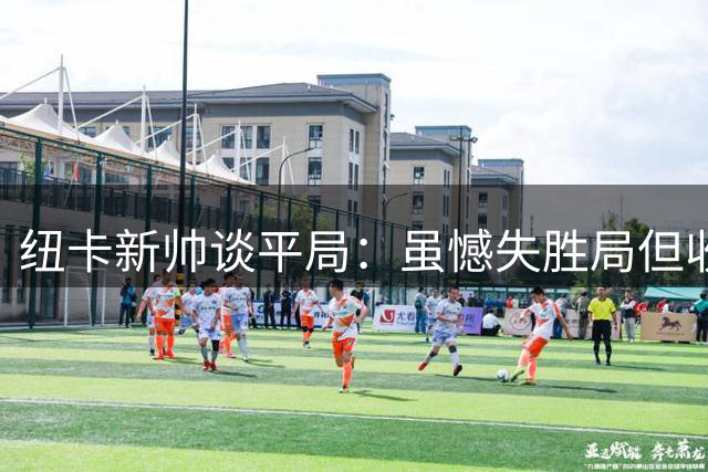 纽卡新帅谈平局：虽憾失胜局但收获信心 质疑争议点球判罚