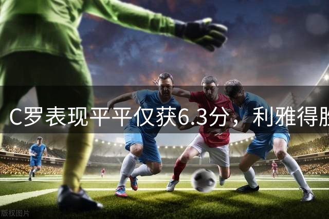 C罗表现平平仅获6.3分，利雅得胜利逆转取胜